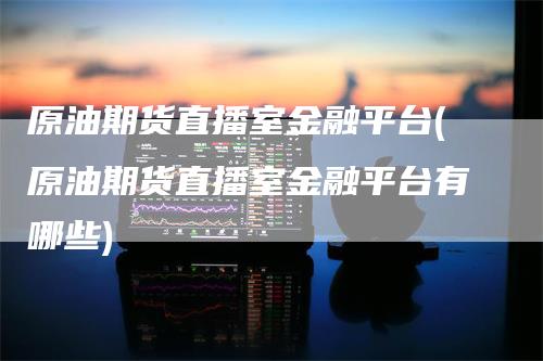 原油期货直播室金融平台(原油期货直播室金融平台有哪些)