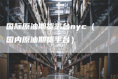 国际原油期货平台nyc（国内原油期货平台）