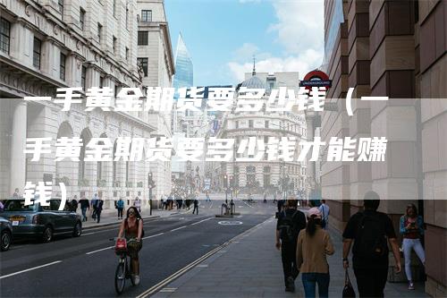 一手黄金期货要多少钱（一手黄金期货要多少钱才能赚钱）
