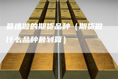 最难做的期货品种（期货做什么品种最划算）