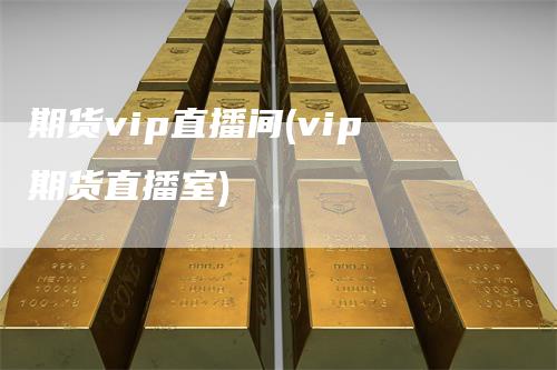 期货vip直播间(vip期货直播室)