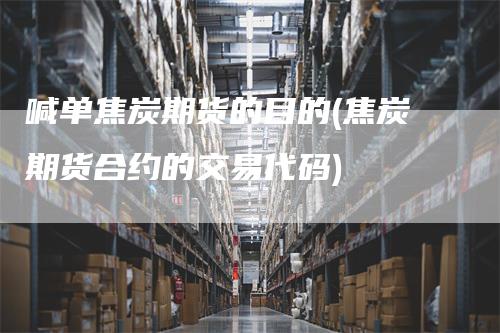 喊单焦炭期货的目的(焦炭期货合约的交易代码)