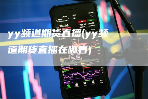 yy频道期货直播(yy频道期货直播在哪看)
