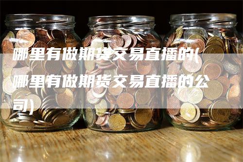 哪里有做期货交易直播的(哪里有做期货交易直播的公司)