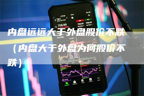 内盘远远大于外盘股价不跌（内盘大于外盘为何股价不跌）