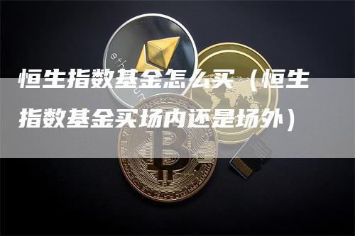恒生指数基金怎么买（恒生指数基金买场内还是场外）