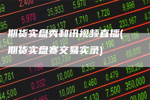 期货实盘秀和讯视频直播(期货实盘赛交易实录)