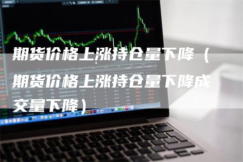 期货价格上涨持仓量下降（期货价格上涨持仓量下降成交量下降）