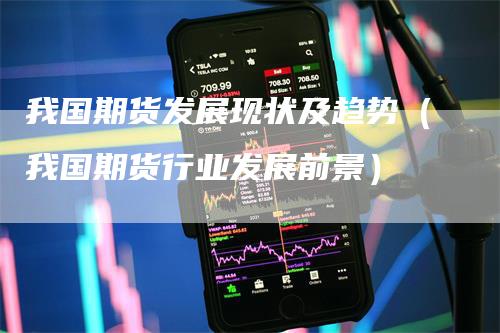 我国期货发展现状及趋势（我国期货行业发展前景）