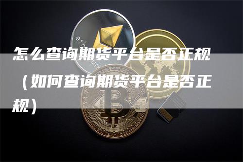 怎么查询期货平台是否正规（如何查询期货平台是否正规）