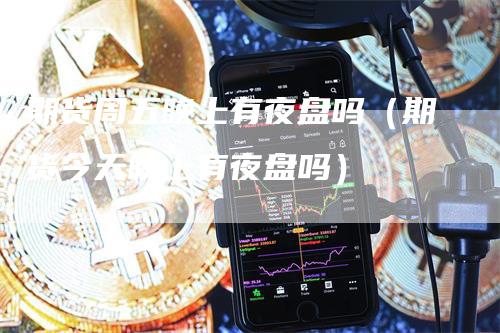 期货周五晚上有夜盘吗（期货今天晚上有夜盘吗）