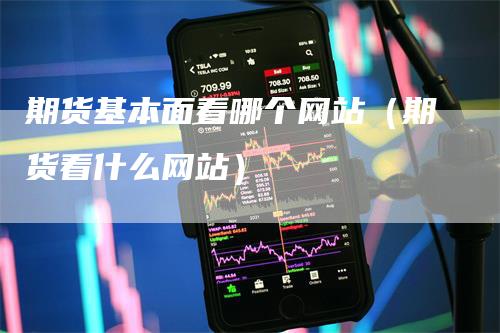 期货基本面看哪个网站（期货看什么网站）