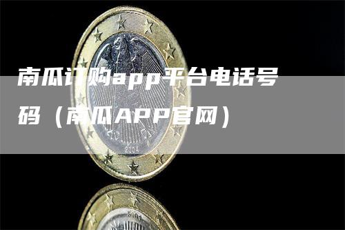 南瓜订购app平台电话号码（南瓜APP官网）