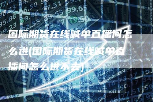 国际期货在线喊单直播间怎么进(国际期货在线喊单直播间怎么进不去)