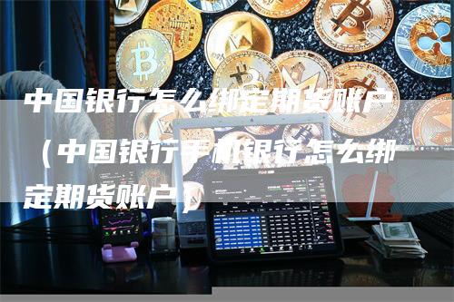 中国银行怎么绑定期货账户（中国银行手机银行怎么绑定期货账户）