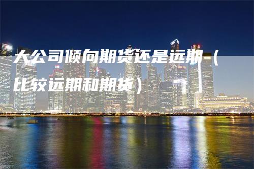 大公司倾向期货还是远期（比较远期和期货）