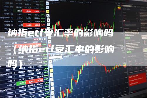 纳指etf受汇率的影响吗（纳指etf受汇率的影响吗）