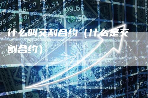 什么叫交割合约（什么是交割合约）