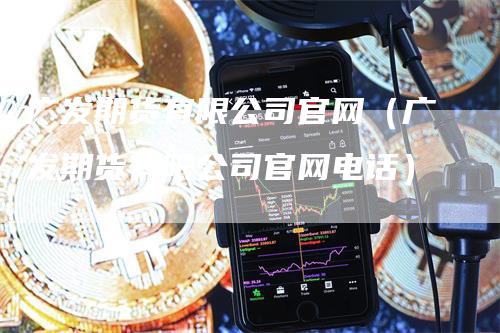 广发期货有限公司官网（广发期货有限公司官网电话）