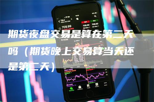 期货夜盘交易是算在第二天吗（期货晚上交易算当天还是第二天）