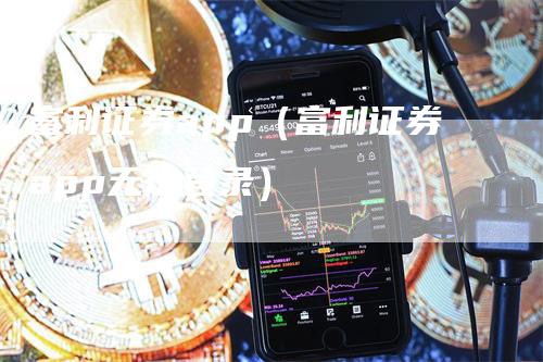 富利证券app（富利证券app无法登录）