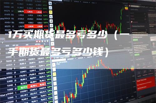 1万买期货最多亏多少（一手期货最多亏多少钱）