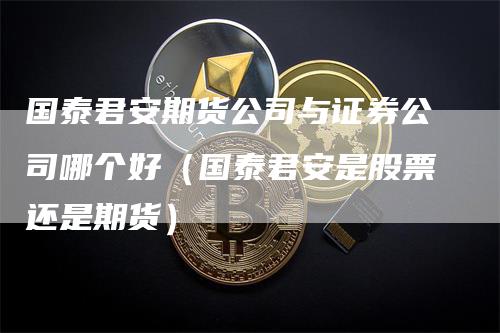 国泰君安期货公司与证券公司哪个好（国泰君安是股票还是期货）