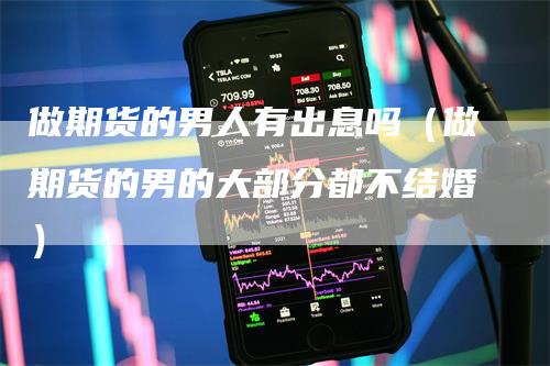做期货的男人有出息吗（做期货的男的大部分都不结婚）