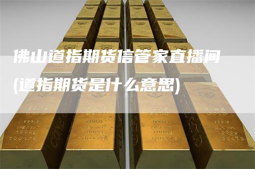 佛山道指期货信管家直播间(道指期货是什么意思)
