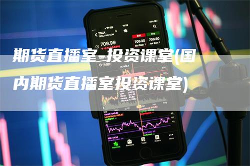 期货直播室-投资课堂(国内期货直播室投资课堂)