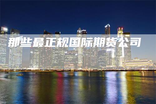 那些最正规国际期货公司
