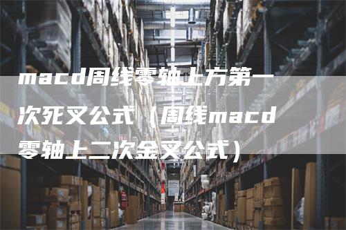 macd周线零轴上方第一次死叉公式（周线macd零轴上二次金叉公式）