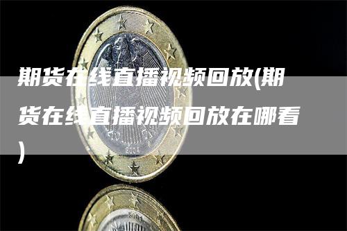期货在线直播视频回放(期货在线直播视频回放在哪看)