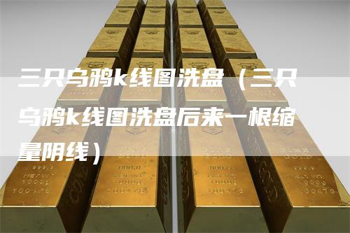 三只乌鸦k线图洗盘（三只乌鸦k线图洗盘后来一根缩量阴线）