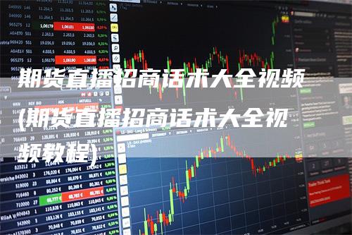 期货直播招商话术大全视频(期货直播招商话术大全视频教程)