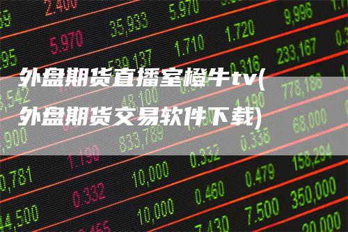 外盘期货直播室橙牛tv(外盘期货交易软件下载)
