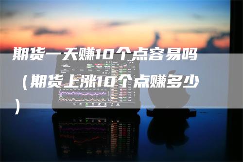 期货一天赚10个点容易吗（期货上涨10个点赚多少）