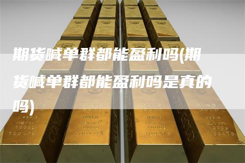 期货喊单群都能盈利吗(期货喊单群都能盈利吗是真的吗)