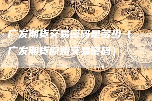 广发期货交易密码是多少（广发期货原始交易密码）