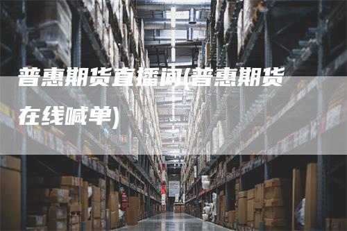 普惠期货直播间(普惠期货在线喊单)