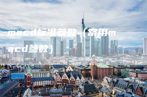 macd标准参数（常用macd参数）