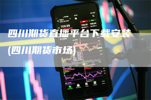 四川期货直播平台下载安装(四川期货市场)