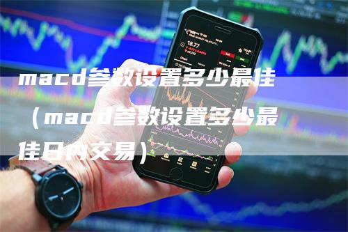 macd参数设置多少最佳（macd参数设置多少最佳日内交易）