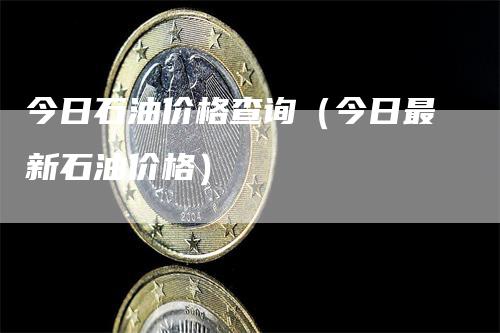 今日石油价格查询（今日最新石油价格）