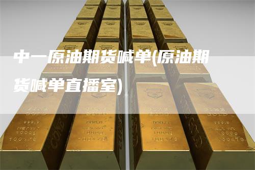 中一原油期货喊单(原油期货喊单直播室)