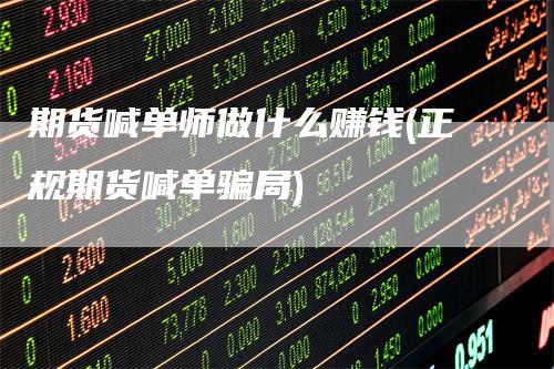 期货喊单师做什么赚钱(正规期货喊单骗局)