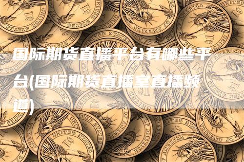 国际期货直播平台有哪些平台(国际期货直播室直播频道)
