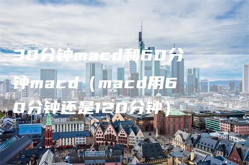 30分钟macd和60分钟macd（macd用60分钟还是120分钟）