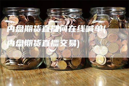 内盘期货直播间在线喊单(内盘期货直播交易)