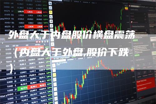 外盘大于内盘股价横盘震荡（内盘大于外盘,股价下跌）